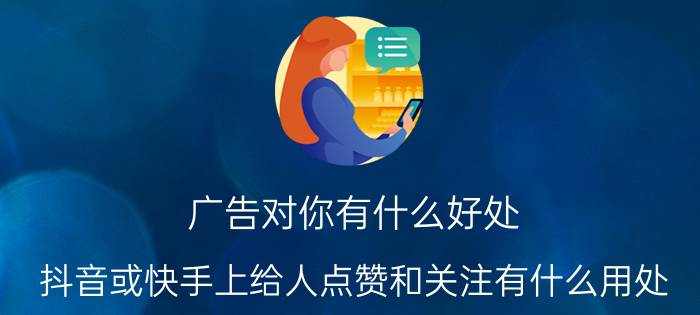 广告对你有什么好处 抖音或快手上给人点赞和关注有什么用处？